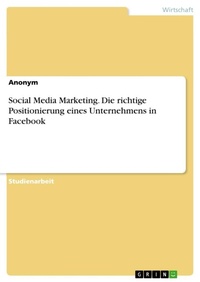 Abbildung von: Social Media Marketing. Die richtige Positionierung eines Unternehmens in Facebook - GRIN Verlag