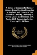 Cover: A Series of Ornamental Timber Gables, From Existing Examples in England and France, of the Sixteenth Century, Drawn by B. Ferrey Under the Direction of A. Pugin, With Descriptive Letter-Press by E.J. Willson - Franklin Classics