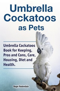 Abbildung von: Umbrella Cockatoos as Pets. Umbrella Cockatoos Book for Keeping, Pros and Cons, Care, Housing, Diet and Health. - Pesa Publishing