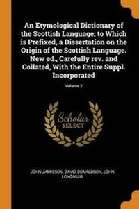 Abbildung von: An Etymological Dictionary of the Scottish Language; To Which Is Prefixed, a Dissertation on the Origin of the Scottish Language. New Ed., Carefully Rev. and Collated, with the Entire Suppl. Incorporated; Volume 3 - Franklin Classics