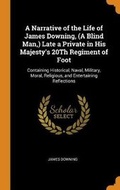 Cover: A Narrative of the Life of James Downing, (A Blind Man, ) Late a Private in His Majesty's 20Th Regiment of Foot - Franklin Classics
