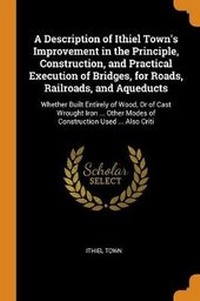 Abbildung von: A Description of Ithiel Town's Improvement in the Principle, Construction, and Practical Execution of Bridges, for Roads, Railroads, and Aqueducts - Franklin Classics