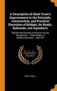 Abbildung von: A Description of Ithiel Town's Improvement in the Principle, Construction, and Practical Execution of Bridges, for Roads, Railroads, and Aqueducts - Franklin Classics