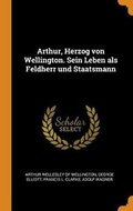 Cover: Arthur, Herzog Von Wellington. Sein Leben ALS Feldherr Und Staatsmann - Franklin Classics