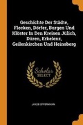 Cover: Geschichte Der Staedte, Flecken, Doerfer, Burgen Und Kloester in Den Kreisen Juelich, Dueren, Erkelenz, Geilenkirchen Und Heinsberg - Franklin Classics