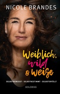 Cover: Weiblich, wild und weise: Wie Sie Ihre St&auml;rken erkennen, Ihre geballte Frauenpower nutzen und Ihre Ziele erreichen. Selbstbewusst und selbstbestimmt mit der Coaching-Methode von Nicole Brandes. - Goldegg Verlag GmbH