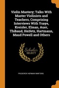 Cover: Violin Mastery; Talks With Master Violinists and Teachers, Comprising Interviews With Ysaye, Kreisler, Elman, Auer, Thibaud, Heifetz, Hartmann, Maud Powell and Others - Franklin Classics