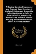 Cover: A Healing Question Propounded and Resolved Upon Occasion of the Late Publique and Seasonable Call to Humiliation in Order to Love and Union Amongst the Honest Party, and With a Desire to Apply Balsome to the Wound Before it Become Incurable - Franklin Classics