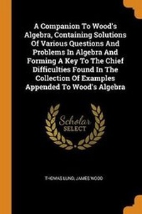 Enlarge image Cover: A Companion To Wood's Algebra, Containing Solutions Of Various Questions And Problems In Algebra And Forming A Key To The Chief Difficulties Found In The Collection Of Examples Appended To Wood's Algebra - Franklin Classics