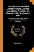 Cover: A Narrative of the Life of James Downing, (A Blind Man, ) Late a Private in His Majesty's 20Th Regiment of Foot - Franklin Classics