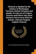 Cover: Chinook as Spoken by the Indians of Washington Territory, British Columbia and Alaska. For the use of Traders, Tourists and Others who Have Business Intercourse With the Indians. Chinook-English. English-Chinook - Franklin Classics