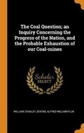 Cover: The Coal Question; an Inquiry Concerning the Progress of the Nation, and the Probable Exhaustion of our Coal-mines - Franklin Classics