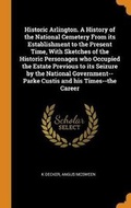 Cover: Historic Arlington. A History of the National Cemetery From its Establishment to the Present Time, With Sketches of the Historic Personages who Occupied the Estate Previous to its Seizure by the National Government--Parke Custis and his Times--the Career - Franklin Classics