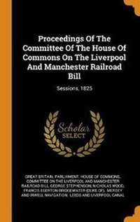 Enlarge image Cover: Proceedings Of The Committee Of The House Of Commons On The Liverpool And Manchester Railroad Bill - Franklin Classics