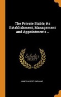Cover: The Private Stable; Its Establishment, Management and Appointments .. - Franklin Classics