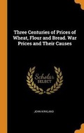 Cover: Three Centuries of Prices of Wheat, Flour and Bread. War Prices and Their Causes - Franklin Classics