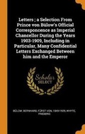 Cover: Letters; a Selection From Prince von B?low's Official Corresponcence as Imperial Chancellor During the Years 1903-1909, Including in Particular, Many Confidential Letters Exchanged Between him and the Emperor - Franklin Classics