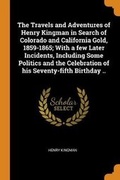 Cover: The Travels and Adventures of Henry Kingman in Search of Colorado and California Gold, 1859-1865; With a Few Later Incidents, Including Some Politics and the Celebration of His Seventy-Fifth Birthday .. - Franklin Classics Trade Press