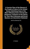 Cover: A Concise View of the Slavery of the People of Colour in the United States; Exhibiting Some of the Most Affecting Cases of Cruel and Barbarous Treatment of the Slaves by Their Most Inhuman and Brutal Masters; Not Heretofore Published - Franklin Classics Trade Press