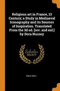 Cover: Religious Art in France, 13 Century; A Study in Mediaeval Iconography and Its Sources of Inspiration. Translated from the 3D Ed. [rev. and Enl.] by Dora Nussey - Franklin Classics Trade Press
