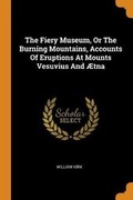Cover: The Fiery Museum, Or The Burning Mountains, Accounts Of Eruptions At Mounts Vesuvius And ?tna - Franklin Classics