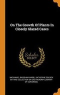 Cover: On the Growth of Plants in Closely Glazed Cases - Franklin Classics