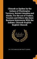 Cover: Chinook as Spoken by the Indians of Washington Territory, British Columbia and Alaska. for the Use of Traders, Tourists and Others Who Have Business Intercourse with the Indians. Chinook-English. English-Chinook - Franklin Classics Trade Press