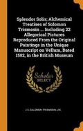 Cover: Splendor Solis; Alchemical Treatises of Solomon Trismosin ... Including 22 Allegorical Pictures Reproduced from the Original Paintings in the Unique Manuscript on Vellum, Dated 1582, in the British Museum - Franklin Classics Trade Press