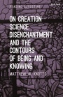 Cover: On Creation, Science, Disenchantment and the Contours of Being and Knowing - Bloomsbury Academic