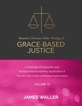Cover: Toward a Christian Public Theology of Grace-based Justice - A Theological Exposition and Multiple Interdisciplinary Application of the 6th Sola of the Unfinished Reformation - Vol. 10 - Lulu.com