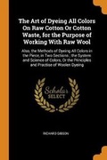 Cover: The Art of Dyeing All Colors on Raw Cotton or Cotton Waste, for the Purpose of Working with Raw Wool - Franklin Classics Trade Press