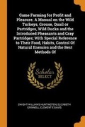 Cover: Game Farming for Profit and Pleasure. a Manual on the Wild Turkeys, Grouse, Quail or Partridges, Wild Ducks and the Introduced Pheasants and Gray Partridges; With Special Reference to Their Food, Habits, Control of Natural Enemies and the Best Methods of - Franklin Classics Trade Press