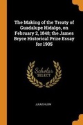 Cover: The Making of the Treaty of Guadalupe Hidalgo, on February 2, 1848; The James Bryce Historical Prize Essay for 1905 - Franklin Classics Trade Press