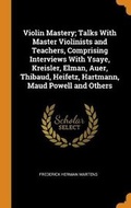 Cover: Violin Mastery; Talks with Master Violinists and Teachers, Comprising Interviews with Ysaye, Kreisler, Elman, Auer, Thibaud, Heifetz, Hartmann, Maud Powell and Others - Franklin Classics Trade Press