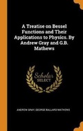Cover: A Treatise on Bessel Functions and Their Applications to Physics. by Andrew Gray and G.B. Mathews - Franklin Classics Trade Press