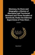 Cover: Montana, Its Story and Biography; A History of Aboriginal and Territorial Montana and Three Decades of Statehood, Under the Editorial Supervision of Tom Stout ..; Volume 1 - Franklin Classics Trade Press