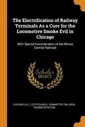 Cover: The Electrification of Railway Terminals as a Cure for the Locomotive Smoke Evil in Chicago - Franklin Classics Trade Press