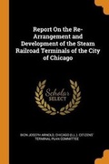 Cover: Report on the Re-Arrangement and Development of the Steam Railroad Terminals of the City of Chicago - Franklin Classics Trade Press