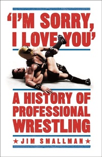 Abbildung von: I'm Sorry, I Love You: A History of Professional Wrestling - Headline Book Publishing