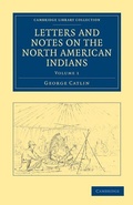 Cover: Letters and Notes on the Manners, Customs, and Condition of the North American Indians - Cambridge University Press