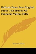 Cover: Ballads Done Into English From The French Of Francois Villon (1916) - Kessinger Publishing