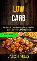 Cover: Low Carb: Una Guida Per I Principianti  Per Un Fisico Perfetto E Mente Svelta (Con Pochi Carboidrati) - Jason Mills