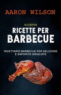Cover: Ricette: Ricette Per Barbecue: Ricettario Barbecue Per Deliziose E Saporite Grigliate - Aaron Wilson