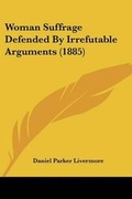 Cover: Woman Suffrage Defended By Irrefutable Arguments (1885) - Kessinger Publishing