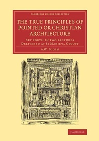 Enlarge image Cover: The True Principles of Pointed or Christian Architecture - Cambridge University Press