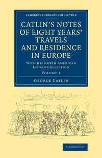 Enlarge image Cover: Catlin's Notes of Eight Years' Travels and Residence in Europe: Volume 2 - Cambridge University Press