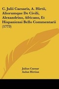 Cover: C. Julii Caesaris, A. Hirtii, Aliorumque De Civili, Alexandrino, Africano, Et Hispaniensi Bello Commentarii (1773) - Kessinger Publishing Co