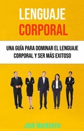 Cover: Lenguaje Corporal: Una Gu&iacute;a Para Dominar El Lenguaje Corporal Y Ser M&aacute;s Exitoso - Jack MacKenzie