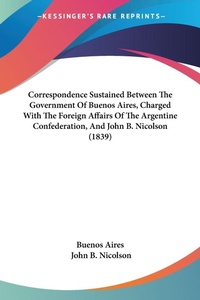 Abbildung von: Correspondence Sustained Between The Government Of Buenos Aires, Charged With The Foreign Affairs Of The Argentine Confederation, And John B. Nicolson (1839) - Kessinger Publishing Co