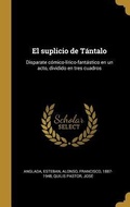 Cover: El suplicio de T&aacute;ntalo: Disparate c&oacute;mico-l&iacute;rico-fant&aacute;stico en un acto, dividido en tres cuadros - Creative Media Partners, LLC
